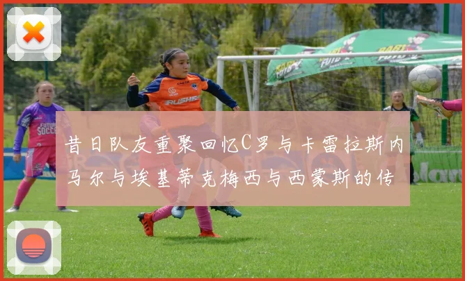 昔日队友重聚回忆C罗与卡雷拉斯内马尔与埃基蒂克梅西与西蒙斯的传奇故事