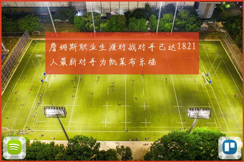 詹姆斯职业生涯对战对手已达1821人最新对手为凯莱布乐福