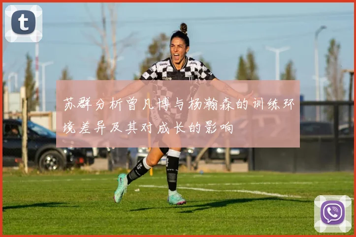 苏群分析曾凡博与杨瀚森的训练环境差异及其对成长的影响