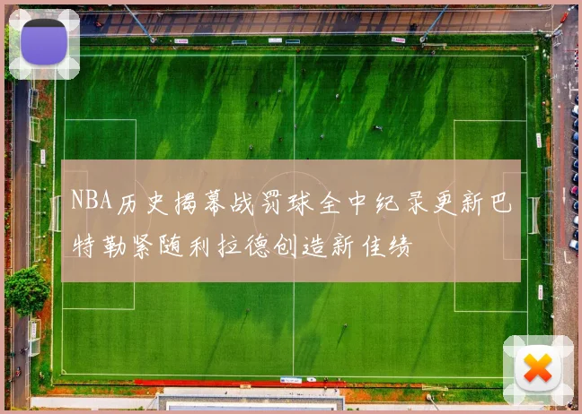 NBA历史揭幕战罚球全中纪录更新巴特勒紧随利拉德创造新佳绩