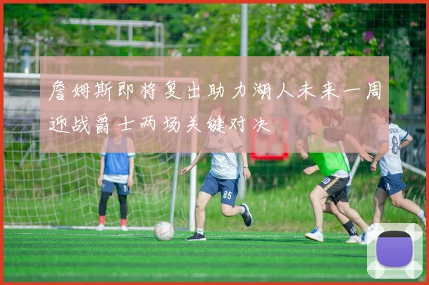 詹姆斯即将复出助力湖人未来一周迎战爵士两场关键对决