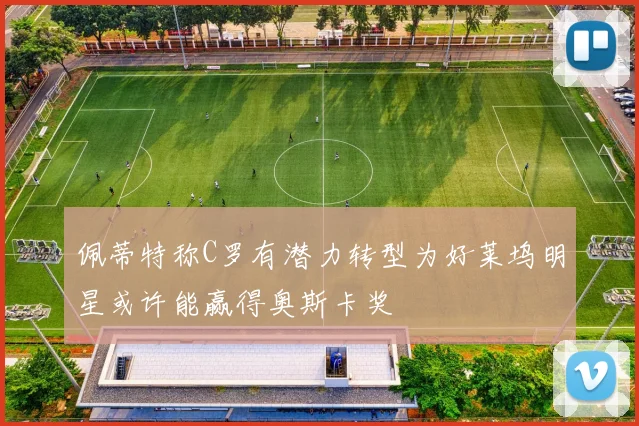 佩蒂特称C罗有潜力转型为好莱坞明星或许能赢得奥斯卡奖