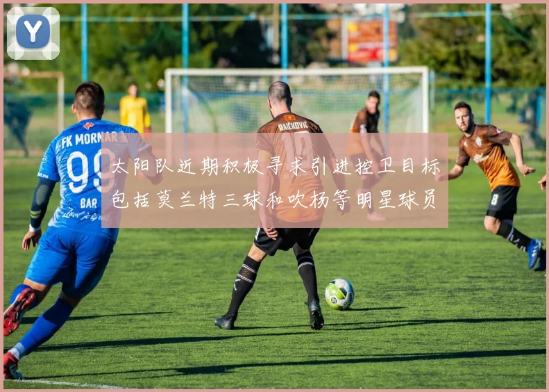 太阳队近期积极寻求引进控卫目标包括莫兰特三球和吹杨等明星球员