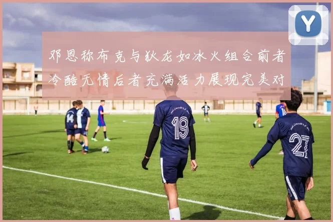 邓恩称布克与狄龙如冰火组合前者冷酷无情后者充满活力展现完美对比