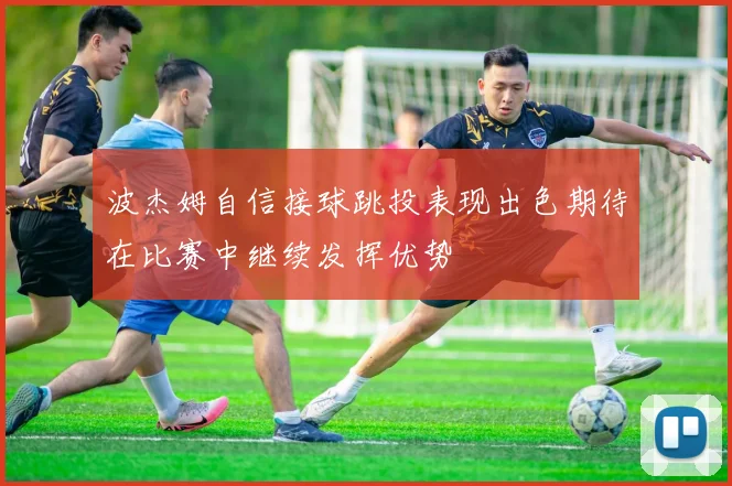 波杰姆自信接球跳投表现出色期待在比赛中继续发挥优势