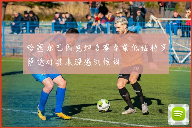 哈塞尔巴因克坦言赛季前低估特罗萨德对其表现感到惊讶