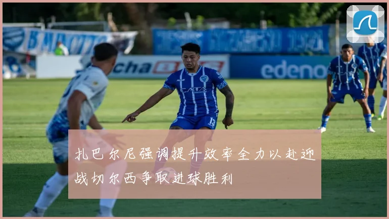 扎巴尔尼强调提升效率全力以赴迎战切尔西争取进球胜利