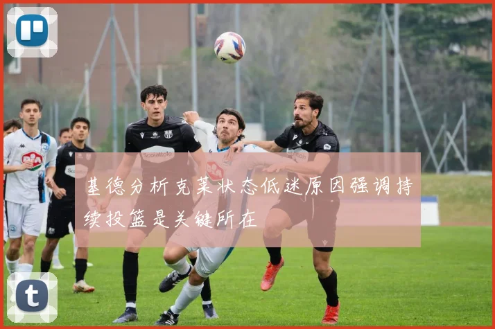 基德分析克莱状态低迷原因强调持续投篮是关键所在