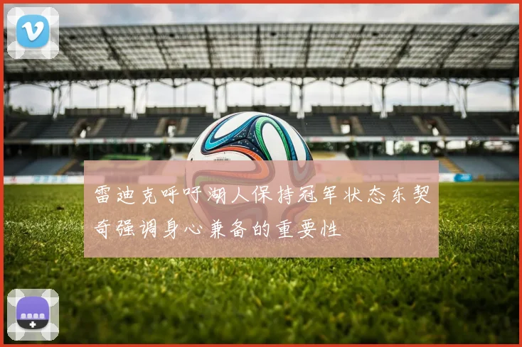 雷迪克呼吁湖人保持冠军状态东契奇强调身心兼备的重要性