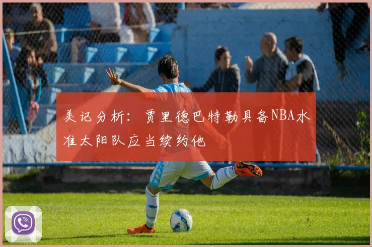 美记分析：贾里德巴特勒具备NBA水准太阳队应当续约他