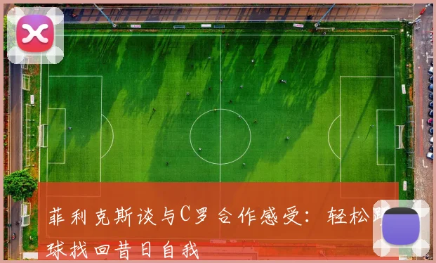 菲利克斯谈与C罗合作感受：轻松踢球找回昔日自我