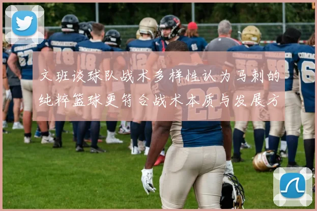 文班谈球队战术多样性认为马刺的纯粹篮球更符合战术本质与发展方向