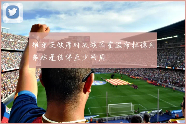维尔茨缺席对决埃因霍温布拉德利弗林蓬伤停至少两周