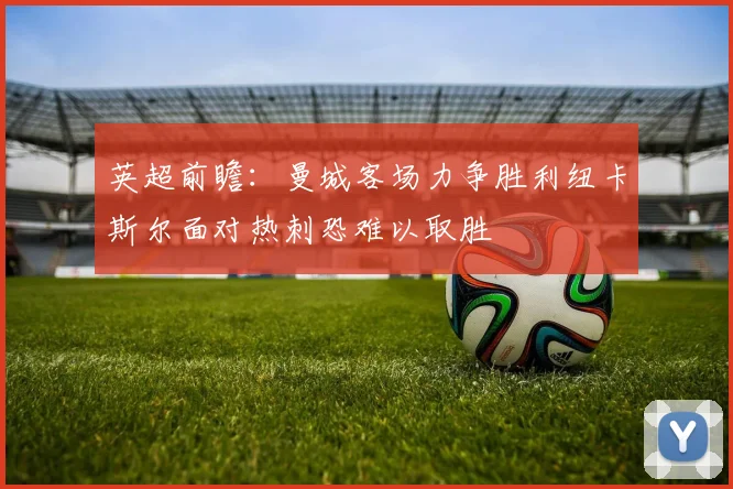 英超前瞻：曼城客场力争胜利纽卡斯尔面对热刺恐难以取胜