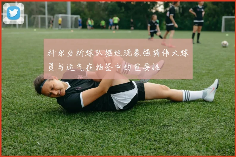 科尔分析球队摆烂现象强调伟大球员与运气在抽签中的重要性