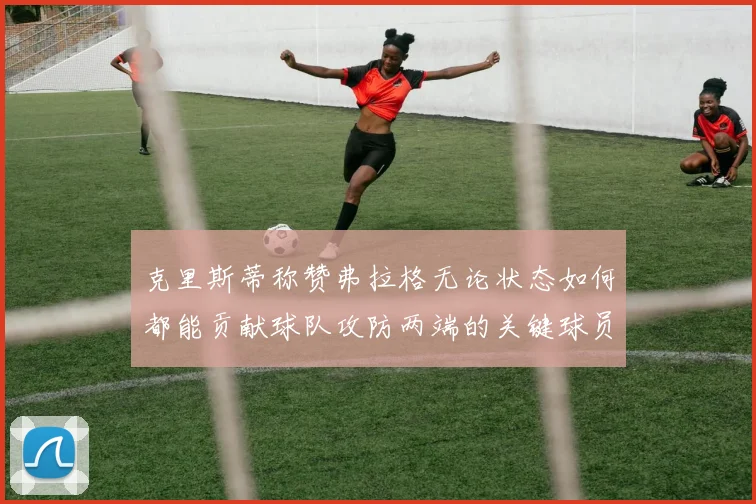 克里斯蒂称赞弗拉格无论状态如何都能贡献球队攻防两端的关键球员