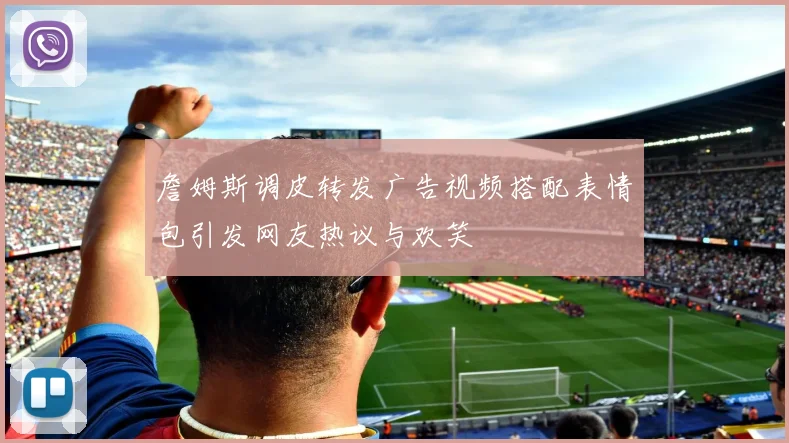 詹姆斯调皮转发广告视频搭配表情包引发网友热议与欢笑