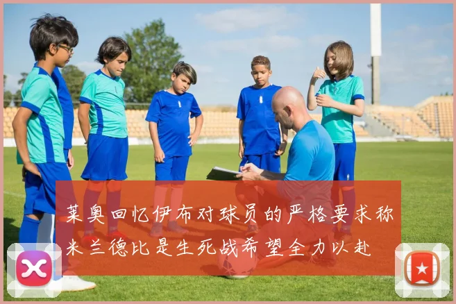 莱奥回忆伊布对球员的严格要求称米兰德比是生死战希望全力以赴