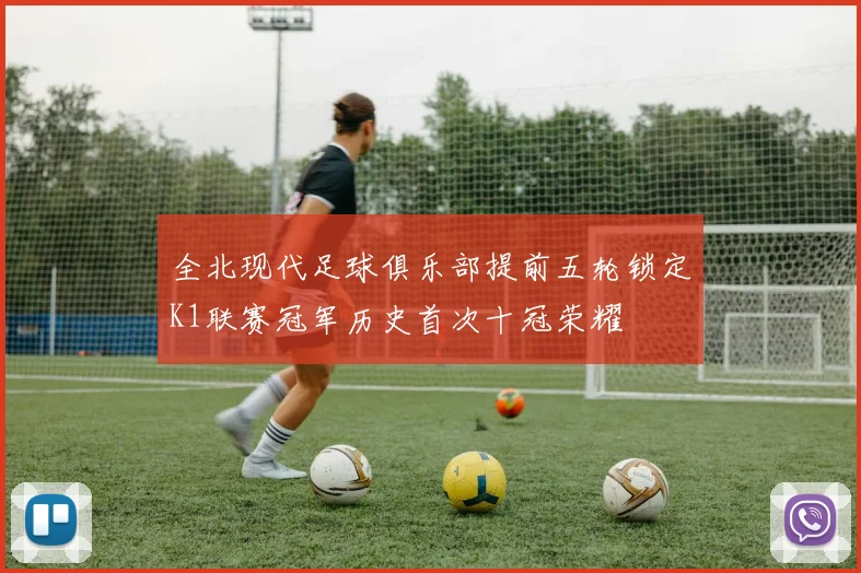 全北现代足球俱乐部提前五轮锁定K1联赛冠军历史首次十冠荣耀