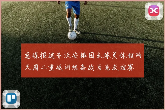 意媒报道齐沃安排国米球员休假两天周二重返训练备战马竞友谊赛