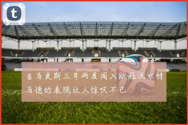 吉马良斯三年两度闯入欧冠沃尔特马德的表现让人惊叹不已