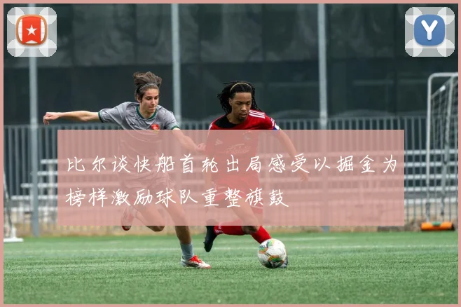 比尔谈快船首轮出局感受以掘金为榜样激励球队重整旗鼓