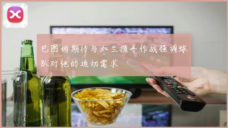 巴图姆期待与加兰携手作战强调球队对他的迫切需求