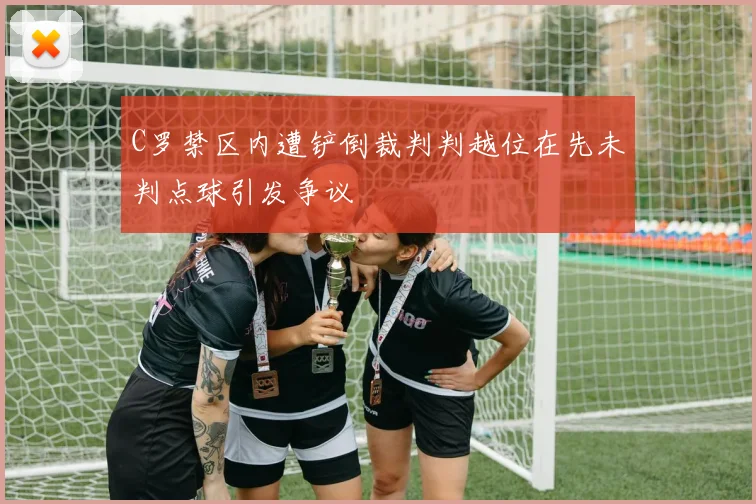 C罗禁区内遭铲倒裁判判越位在先未判点球引发争议