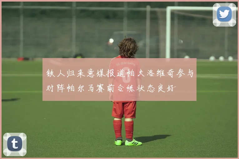 铁人归来意媒报道帕夫洛维奇参与对阵帕尔马赛前合练状态良好