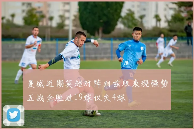 曼城近期英超对阵利兹联表现强势五战全胜进19球仅失4球