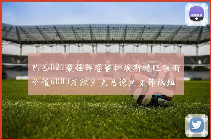 巴西U21最强阵容解析埃斯特旺领衔价值6000万欧罗克恩德里克锋线组合