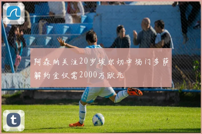 阿森纳关注20岁埃尔切中场门多萨解约金仅需2000万欧元