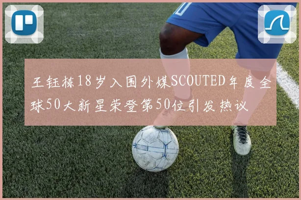 王钰栋18岁入围外媒SCOUTED年度全球50大新星荣登第50位引发热议
