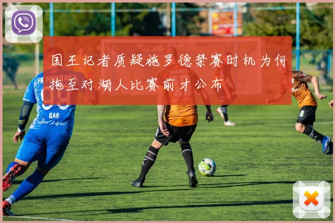 国王记者质疑施罗德禁赛时机为何拖至对湖人比赛前才公布