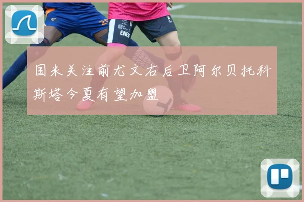 国米关注前尤文右后卫阿尔贝托科斯塔今夏有望加盟