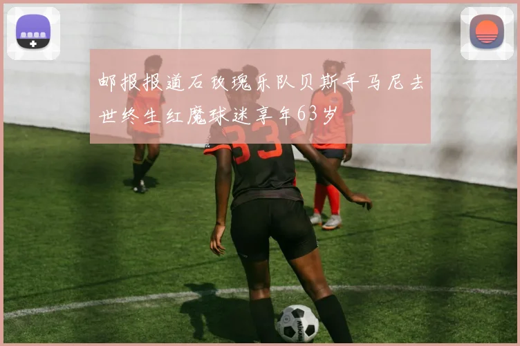 邮报报道石玫瑰乐队贝斯手马尼去世终生红魔球迷享年63岁