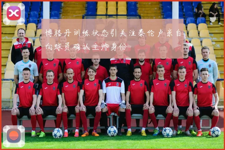 博格丹训练状态引关注泰伦卢亲自向球员确认主帅身份
