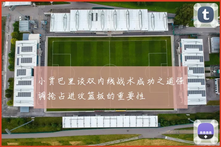 小贾巴里谈双内线战术成功之道强调抢占进攻篮板的重要性