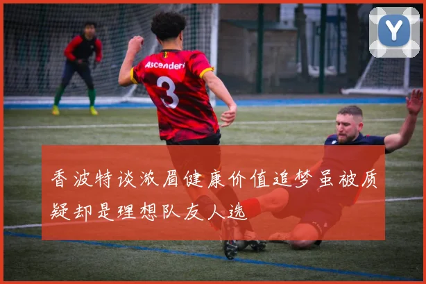 香波特谈浓眉健康价值追梦虽被质疑却是理想队友人选