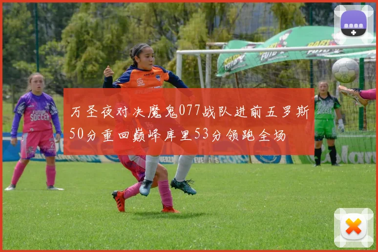 万圣夜对决魔鬼077战队进前五罗斯50分重回巅峰库里53分领跑全场