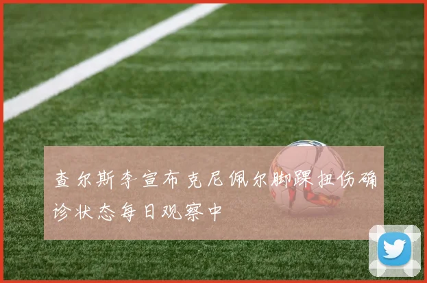 查尔斯李宣布克尼佩尔脚踝扭伤确诊状态每日观察中