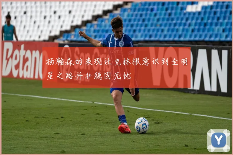 杨瀚森的表现让克林根意识到全明星之路并非稳固无忧