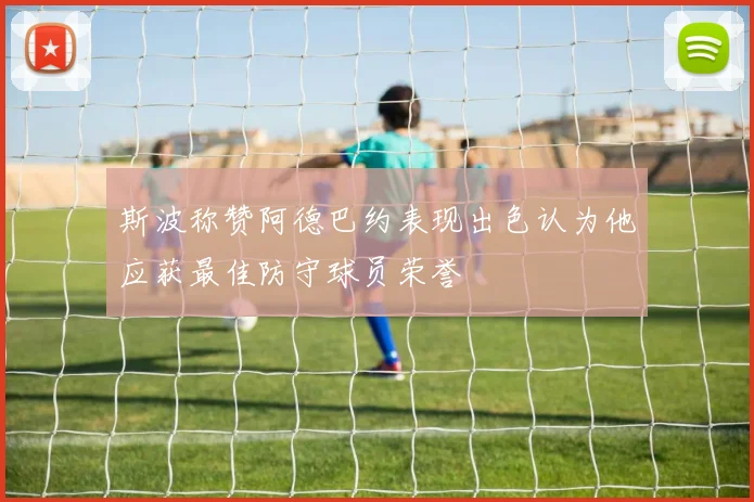 斯波称赞阿德巴约表现出色认为他应获最佳防守球员荣誉