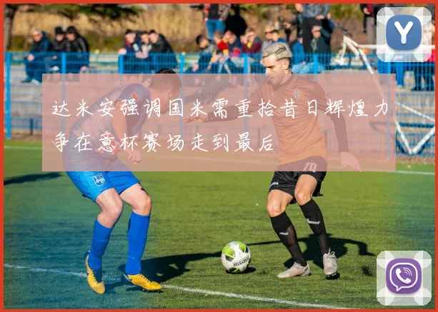 达米安强调国米需重拾昔日辉煌力争在意杯赛场走到最后