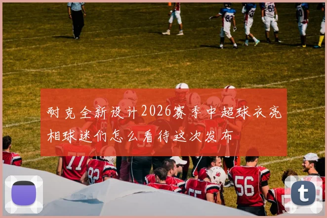 耐克全新设计2026赛季中超球衣亮相球迷们怎么看待这次发布