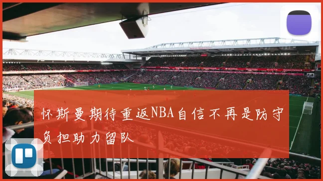 怀斯曼期待重返NBA自信不再是防守负担助力留队