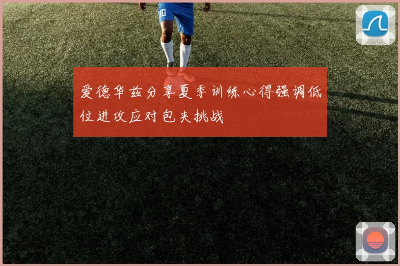 爱德华兹分享夏季训练心得强调低位进攻应对包夹挑战
