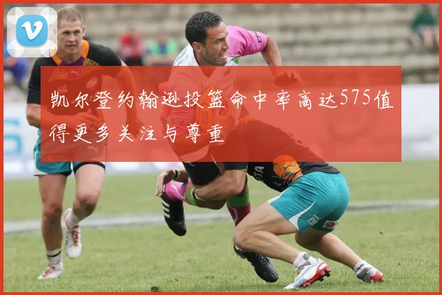 凯尔登约翰逊投篮命中率高达575值得更多关注与尊重
