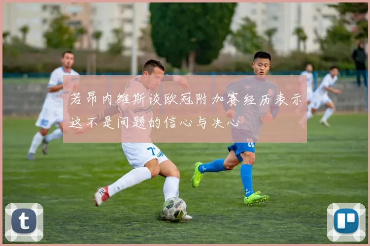 若昂内维斯谈欧冠附加赛经历表示这不是问题的信心与决心