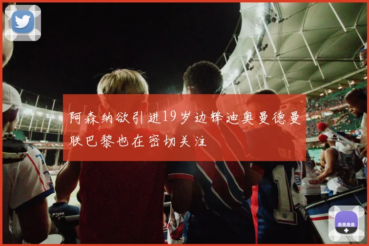阿森纳欲引进19岁边锋迪奥曼德曼联巴黎也在密切关注